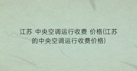 江苏 中央空调运行收费 价格(江苏的中央空调运行收费价格)